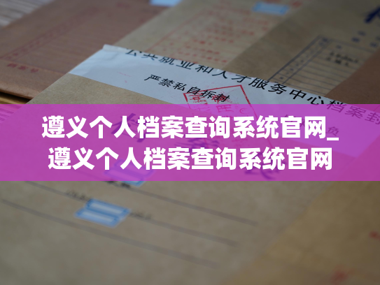 遵义个人档案查询系统官网_遵义个人档案查询系统官网