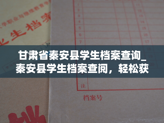 甘肃省秦安县学生档案查询_秦安县学生档案查阅，轻松获取！