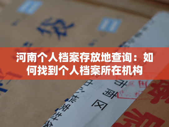 河南个人档案存放地查询：如何找到个人档案所在机构