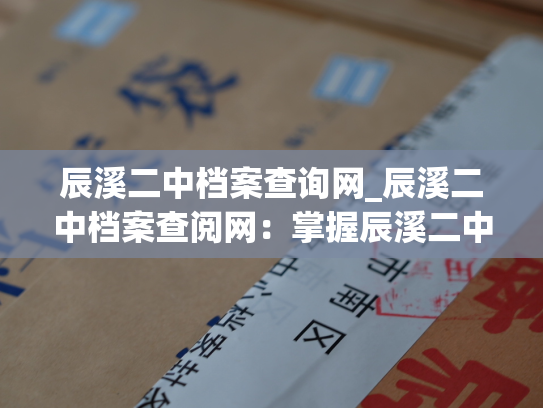 辰溪二中档案查询网_辰溪二中档案查阅网：掌握辰溪二中学生信息和历史。