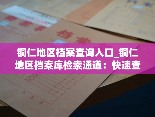 铜仁地区档案查询入口_铜仁地区档案库检索通道：快速查询所需信息