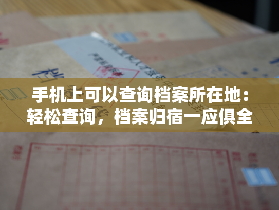 手机上可以查询档案所在地：轻松查询，档案归宿一应俱全