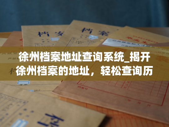 徐州档案地址查询系统_揭开徐州档案的地址，轻松查询历史信息