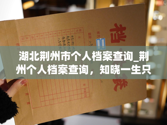 湖北荆州市个人档案查询_荆州个人档案查询，知晓一生只为您。