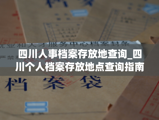 四川人事档案存放地查询_四川个人档案存放地点查询指南