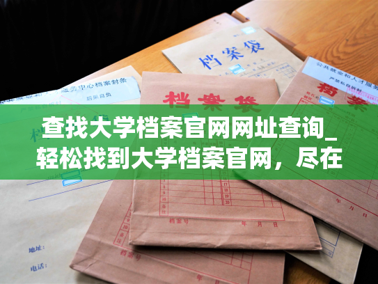 查找大学档案官网网址查询_轻松找到大学档案官网，尽在专业人事档案网站！