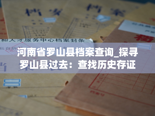 河南省罗山县档案查询_探寻罗山县过去：查找历史存证