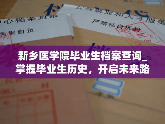 新乡医学院毕业生档案查询_掌握毕业生历史，开启未来路——新乡医学院校友档案查询指南