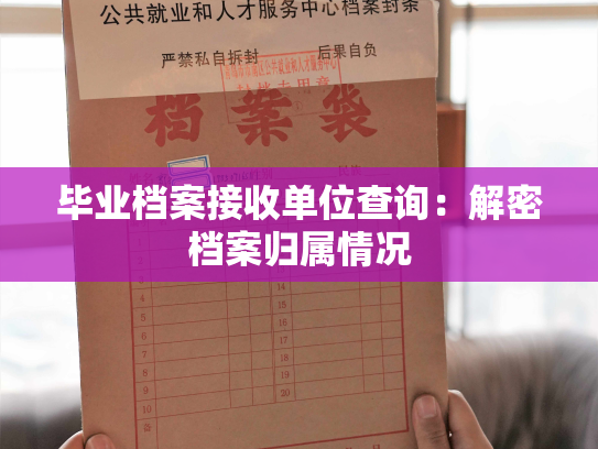 毕业档案接收单位查询：解密档案归属情况