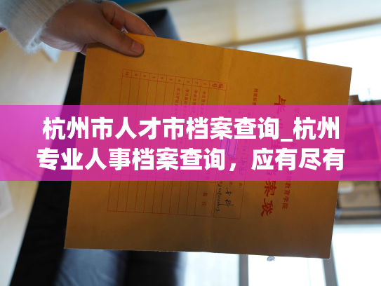 杭州市人才市档案查询_杭州专业人事档案查询，应有尽有！