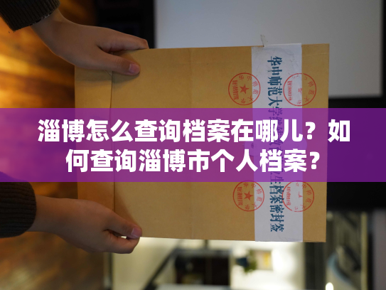 淄博怎么查询档案在哪儿？如何查询淄博市个人档案？