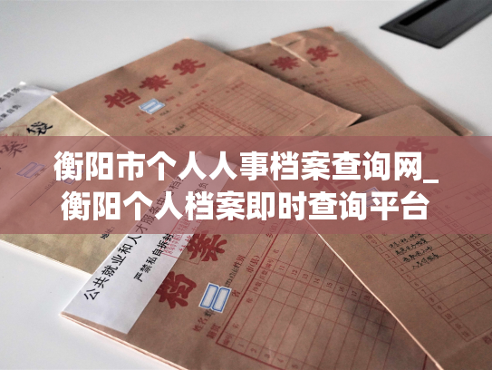 衡阳市个人人事档案查询网_衡阳个人档案即时查询平台