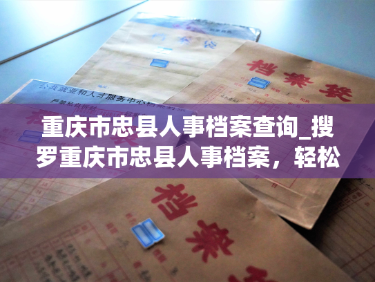 重庆市忠县人事档案查询_搜罗重庆市忠县人事档案，轻松查询员工历史资料