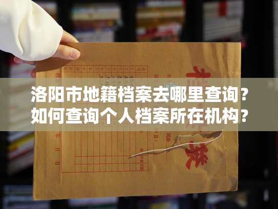 洛阳市地籍档案去哪里查询？如何查询个人档案所在机构？