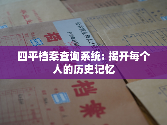 四平档案查询系统: 揭开每个人的历史记忆