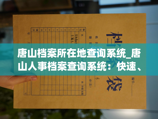 唐山档案所在地查询系统_唐山人事档案查询系统：快速、准确地了解您的工作和生活！
