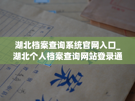 湖北档案查询系统官网入口_湖北个人档案查询网站登录通道