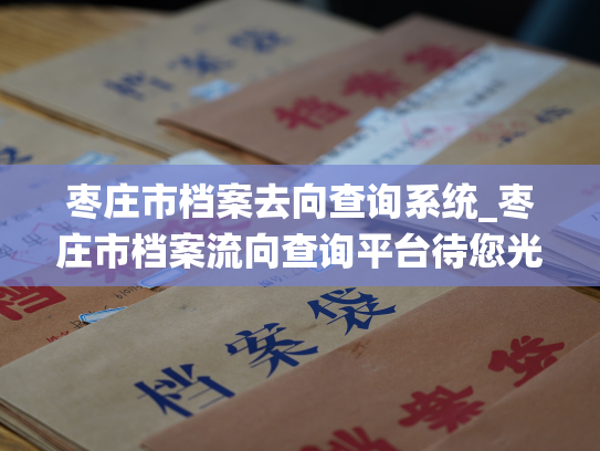 枣庄市档案去向查询系统_枣庄市档案流向查询平台待您光临