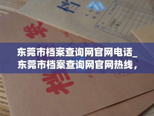 东莞市档案查询网官网电话_东莞市档案查询网官网热线，为您提供最便捷的查询服务！
