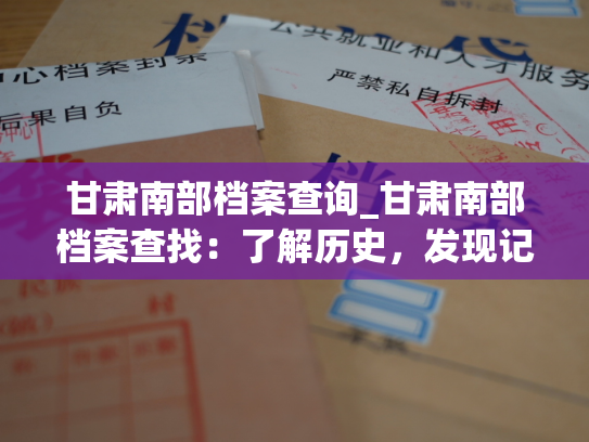 甘肃南部档案查询_甘肃南部档案查找：了解历史，发现记忆。