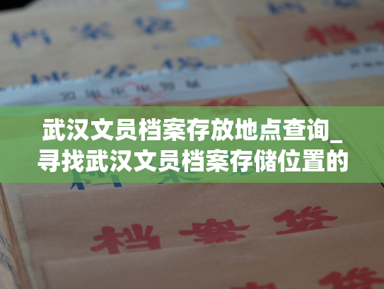武汉文员档案存放地点查询_寻找武汉文员档案存储位置的途径