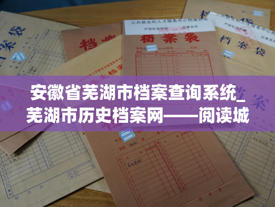 安徽省芜湖市档案查询系统_芜湖市历史档案网——阅读城市记忆的新方式