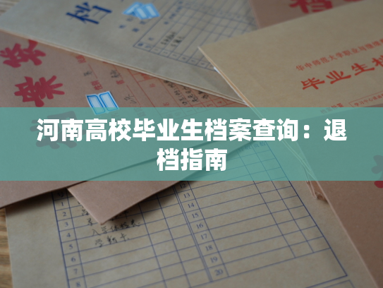 河南高校毕业生档案查询：退档指南