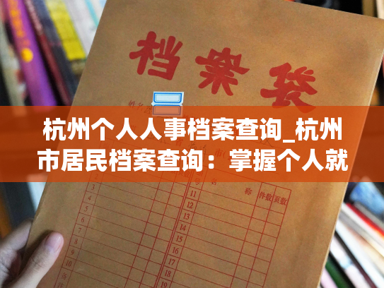 杭州个人人事档案查询_杭州市居民档案查询：掌握个人就业、社保、人事等重要信息。