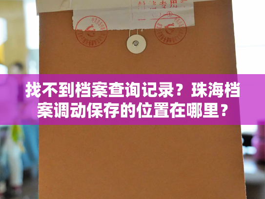 找不到档案查询记录？珠海档案调动保存的位置在哪里？