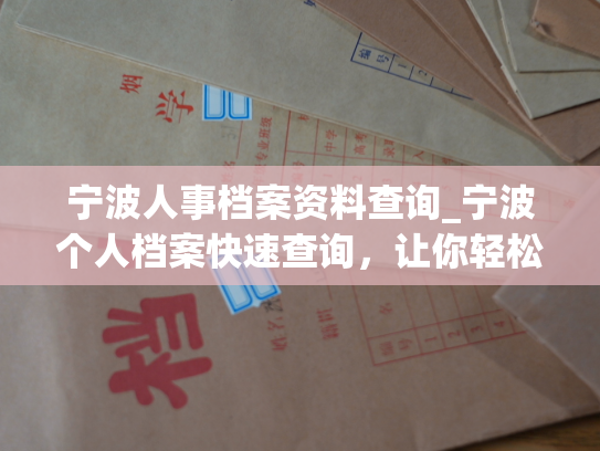 宁波人事档案资料查询_宁波个人档案快速查询，让你轻松获得档案内容。