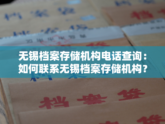 无锡档案存储机构电话查询：如何联系无锡档案存储机构？