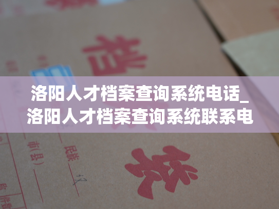 洛阳人才档案查询系统电话_洛阳人才档案查询系统联系电话
