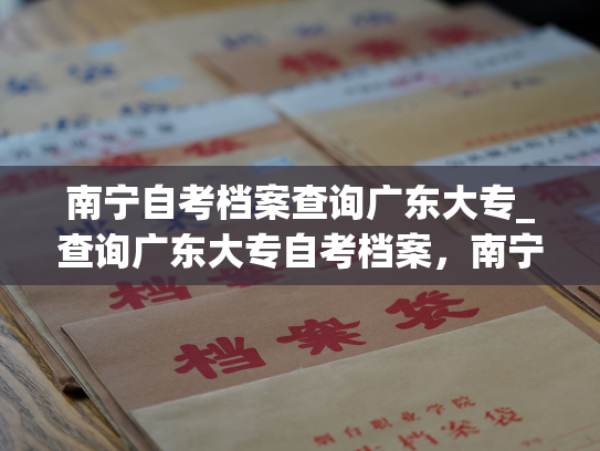 南宁自考档案查询广东大专_查询广东大专自考档案，南宁自考档案查询平台来帮助您。