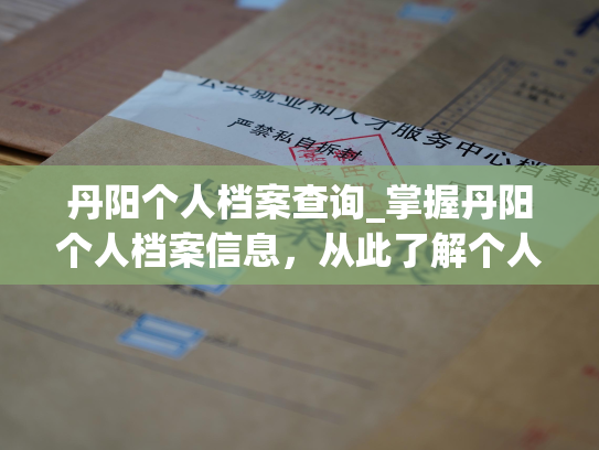 丹阳个人档案查询_掌握丹阳个人档案信息，从此了解个人发展动态。