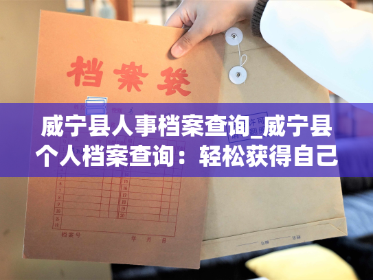 威宁县人事档案查询_威宁县个人档案查询：轻松获得自己的完整个人档案信息