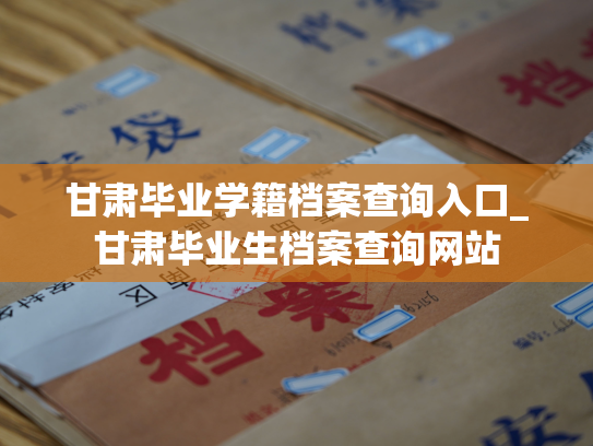 甘肃毕业学籍档案查询入口_甘肃毕业生档案查询网站