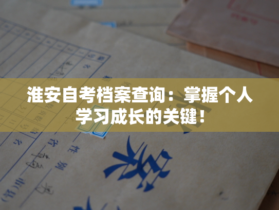 淮安自考档案查询：掌握个人学习成长的关键！