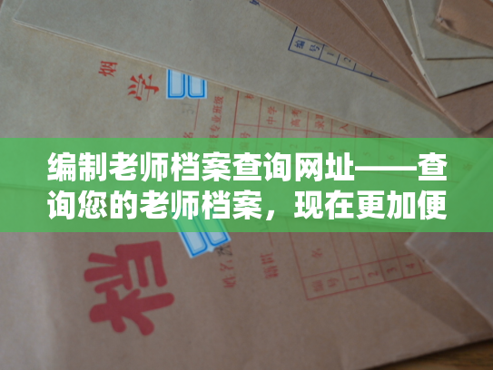 编制老师档案查询网址——查询您的老师档案，现在更加便捷了！新的网址已上线！