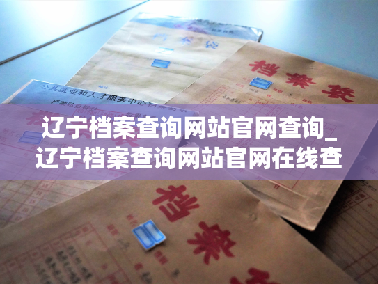 辽宁档案查询网站官网查询_辽宁档案查询网站官网在线查询服务鲜活开启