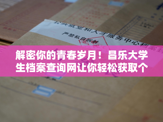 解密你的青春岁月！昌乐大学生档案查询网让你轻松获取个人档案