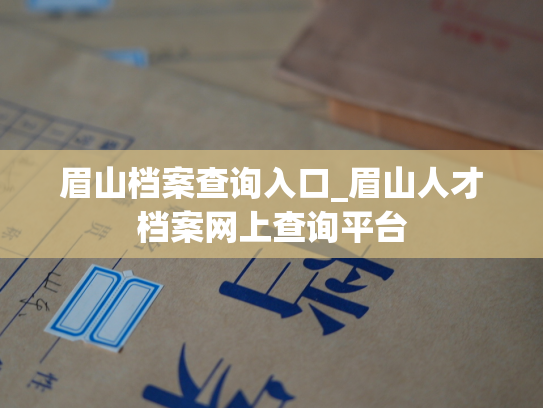 眉山档案查询入口_眉山人才档案网上查询平台