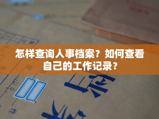 怎样查询人事档案？如何查看自己的工作记录？