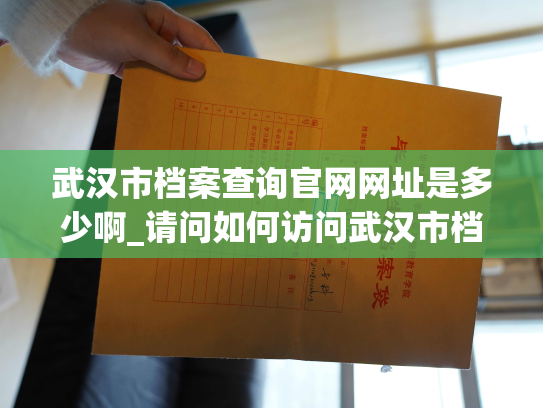 武汉市档案查询官网网址是多少啊_请问如何访问武汉市档案查询官方网站？