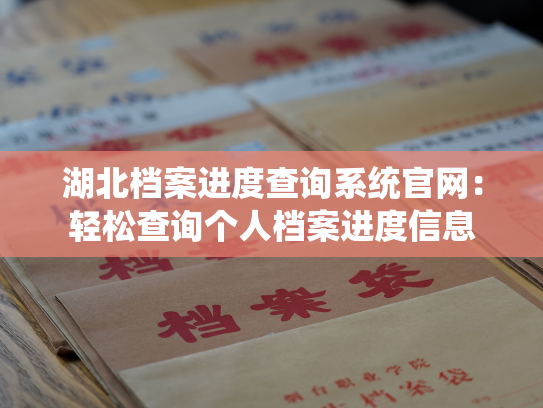 湖北档案进度查询系统官网：轻松查询个人档案进度信息