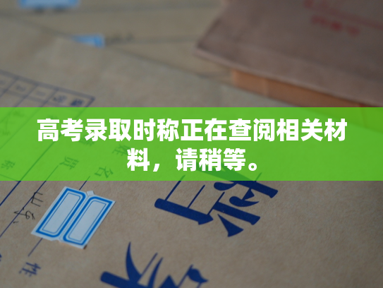高考录取时称正在查阅相关材料，请稍等。