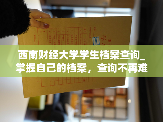 西南财经大学学生档案查询_掌握自己的档案，查询不再难：西南财经大学学生档案管理新途径。