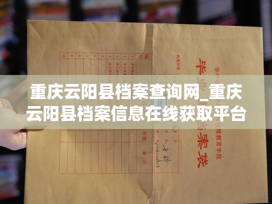 重庆云阳县档案查询网_重庆云阳县档案信息在线获取平台