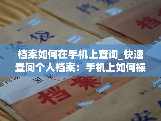 档案如何在手机上查询_快速查阅个人档案：手机上如何操作？