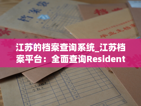 江苏的档案查询系统_江苏档案平台：全面查询Residents档案系统