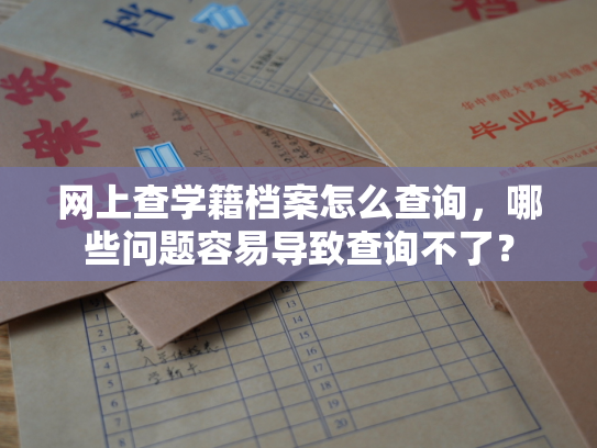 网上查学籍档案怎么查询，哪些问题容易导致查询不了？